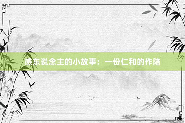 感东说念主的小故事：一份仁和的作陪
