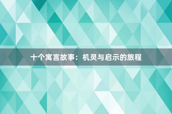 十个寓言故事:机灵与启示的旅程