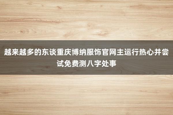 越来越多的东谈重庆博纳服饰官网主运行热心并尝试免费测八字处事