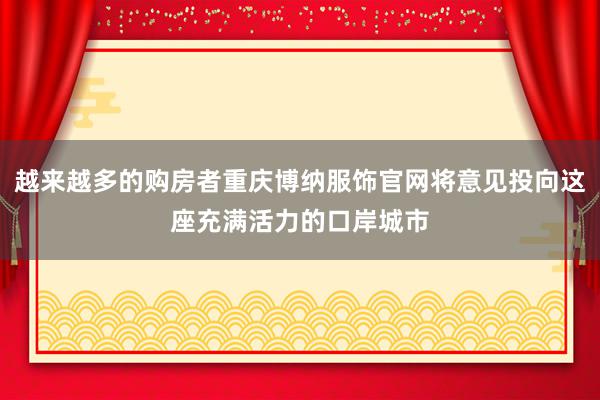 越来越多的购房者重庆博纳服饰官网将意见投向这座充满活力的口岸城市